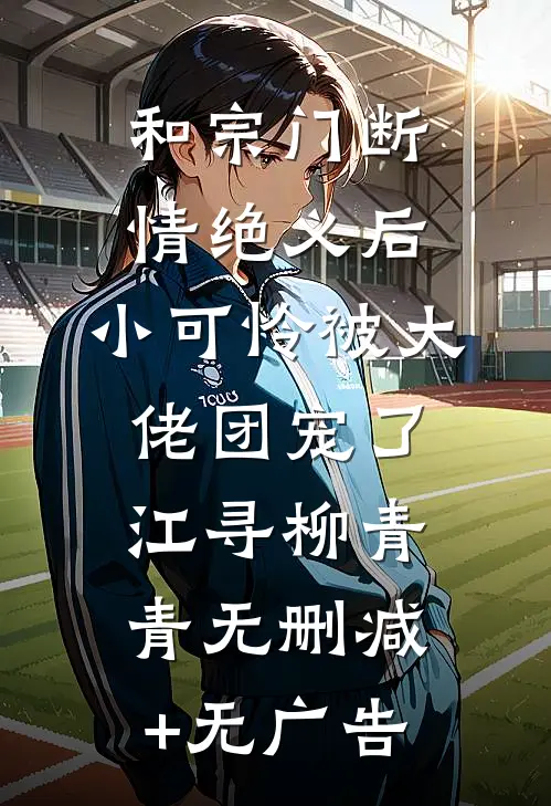 和宗门断情绝义后，小可怜被大佬团宠了江寻柳青青无删减+无广告