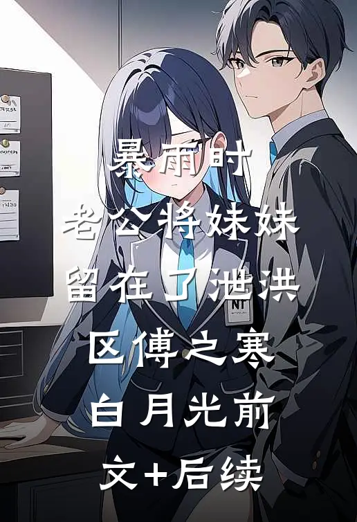 暴雨时，老公将妹妹留在了泄洪区傅之寒白月光前文+后续