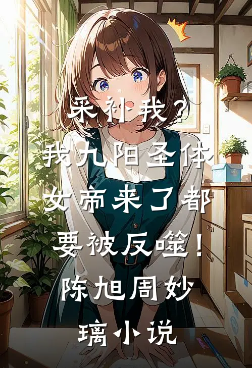 采补我？我九阳圣体，女帝来了都要被反噬！陈旭周妙璃小说