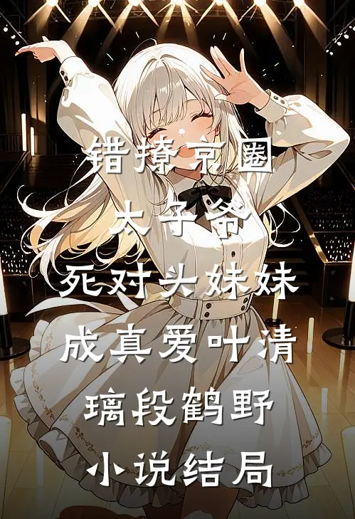 错撩京圈太子爷，死对头妹妹成真爱叶清璃段鹤野小说结局