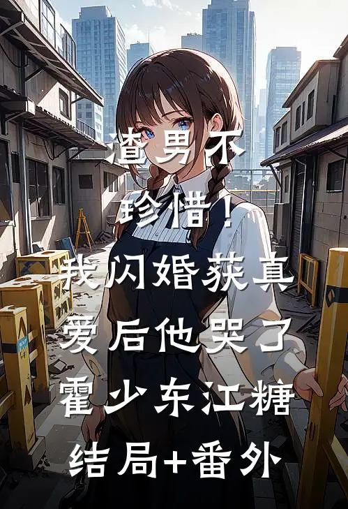 渣男不珍惜！我闪婚获真爱后他哭了霍少东江糖结局+番外