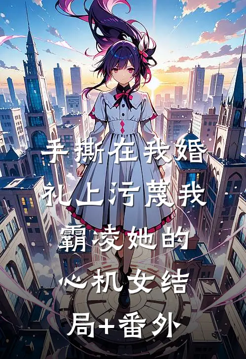 手撕在我婚礼上污蔑我霸凌她的心机女结局+番外