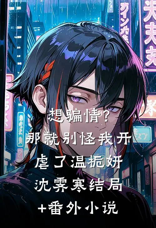 想骗情？那就别怪我开虐了温栀妍沈霁寒结局+番外小说