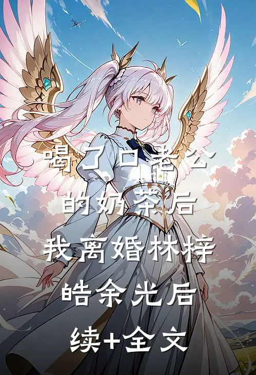 喝了口老公的奶茶后，我离婚林梓皓余光后续+全文