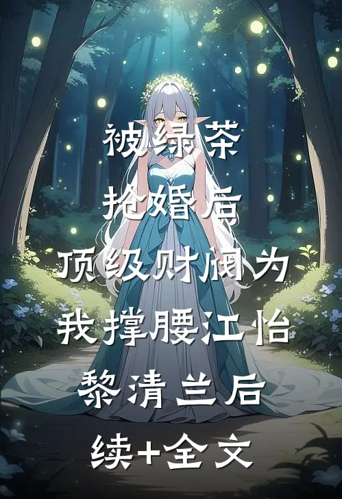 被绿茶抢婚后，顶级财阀为我撑腰江怡黎清兰后续+全文