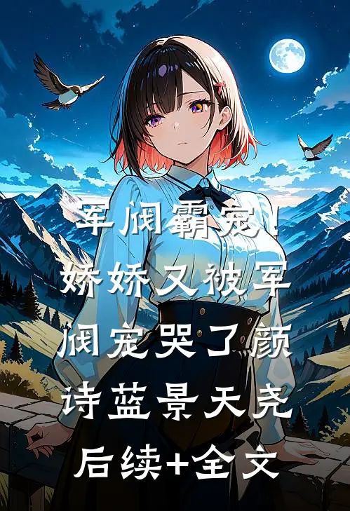 军阀霸宠！娇娇又被军阀宠哭了颜诗蓝景天尧后续+全文