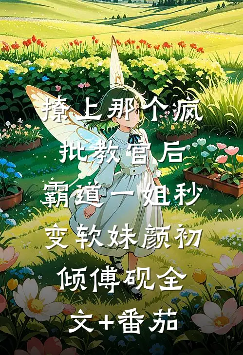 撩上那个疯批教官后，霸道一姐秒变软妹颜初倾傅砚全文+番茄