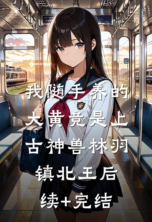 我随手养的大黄竟是上古神兽林羽镇北王后续+完结