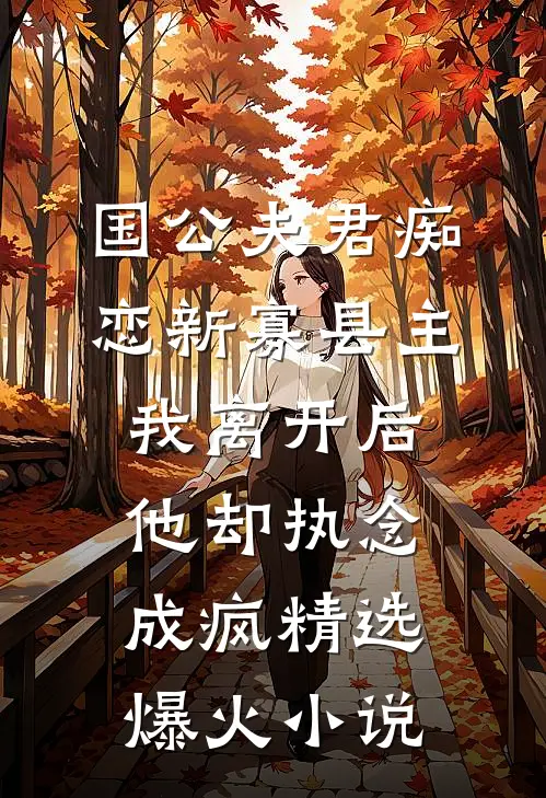 国公夫君痴恋新寡县主，我离开后他却执念成疯精选爆火小说