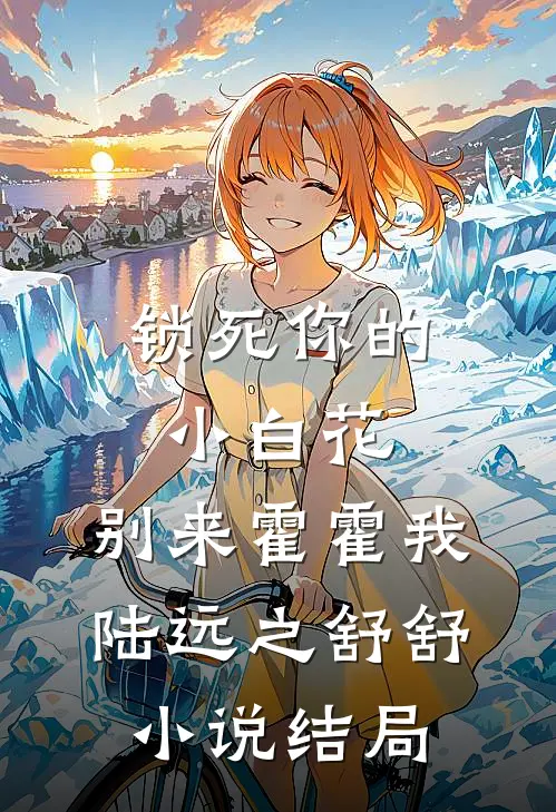 锁死你的小白花，别来霍霍我陆远之舒舒小说结局