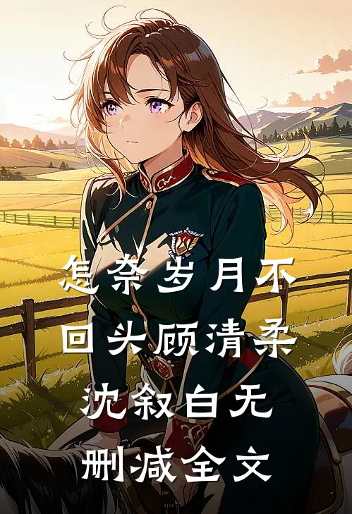 怎奈岁月不回头顾清柔沈叙白无删减全文