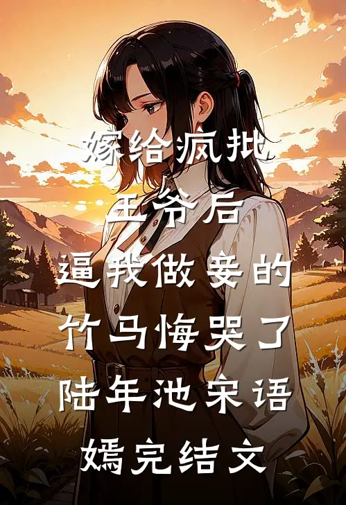 嫁给疯批王爷后，逼我做妾的竹马悔哭了陆年池宋语嫣完结文
