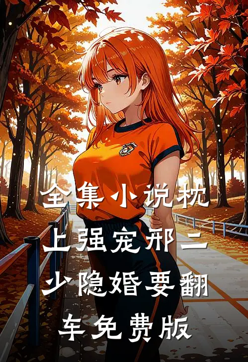 全集小说枕上强宠邢二少隐婚要翻车免费版