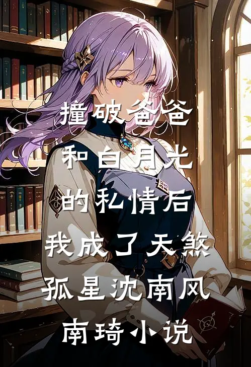 撞破爸爸和白月光的私情后，我成了天煞孤星沈南风南琦小说