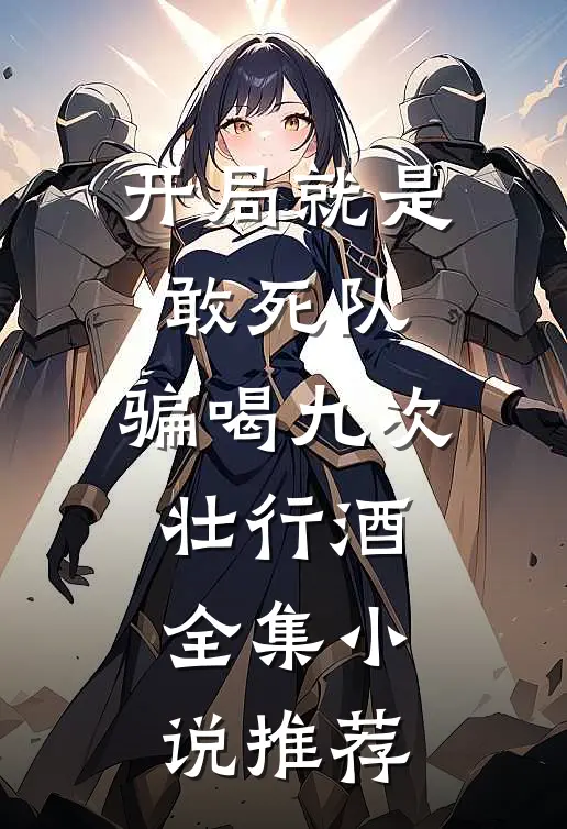 开局就是敢死队，骗喝九次壮行酒全集小说推荐