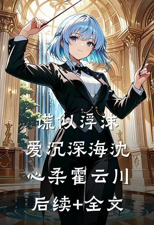 谎似浮沫，爱沉深海沈心柔霍云川后续+全文