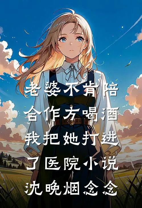 老婆不肯陪合作方喝酒，我把她打进了医院小说沈晚烟念念