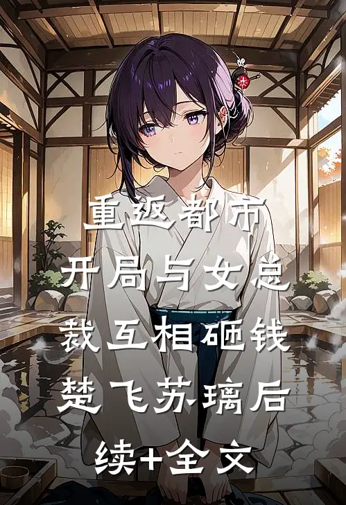 重返都市：开局与女总裁互相砸钱楚飞苏璃后续+全文