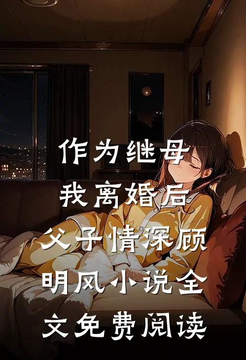 作为继母，我离婚后，父子情深顾明风小说全文免费阅读
