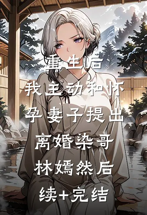 重生后，我主动和怀孕妻子提出离婚染哥林嫣然后续+完结