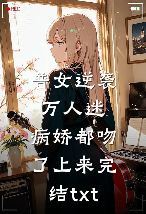 普女逆袭万人迷，病娇都吻了上来完结txt