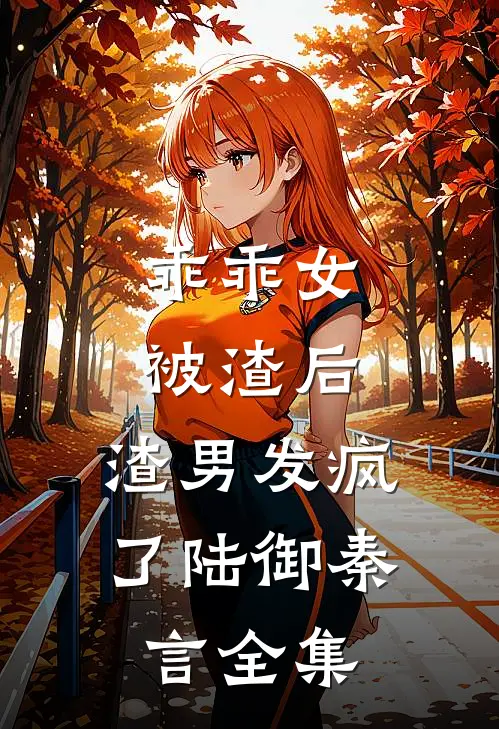 乖乖女被渣后，渣男发疯了陆御秦言 全集