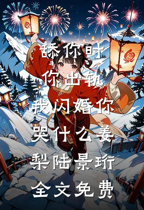 舔你时你出轨，我闪婚你哭什么姜梨陆景珩全文免费