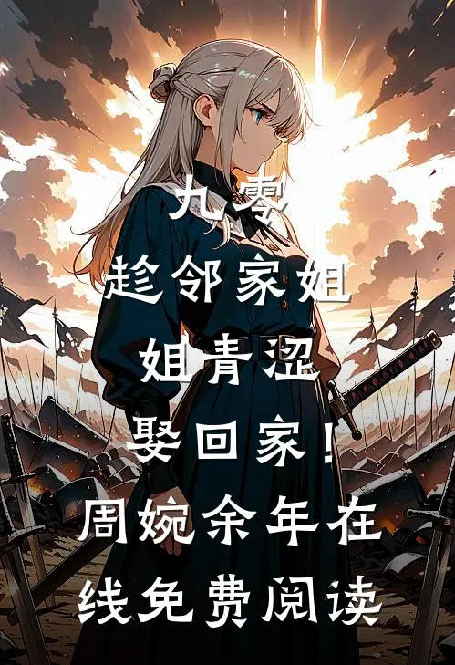 九零：趁邻家姐姐青涩，娶回家！周婉余年在线免费阅读