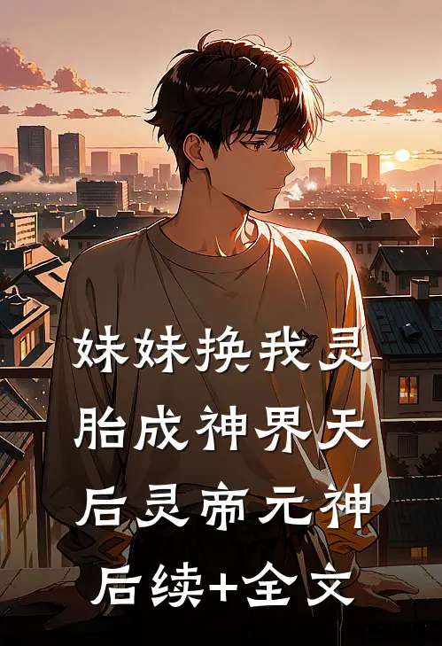 妹妹换我灵胎成神界天后灵帝元神后续+全文
