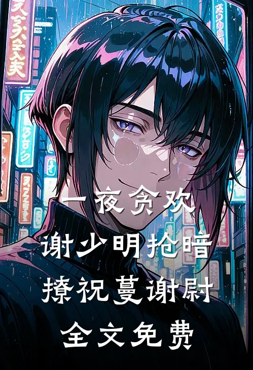 一夜贪欢，谢少明抢暗撩祝蔓谢尉全文免费
