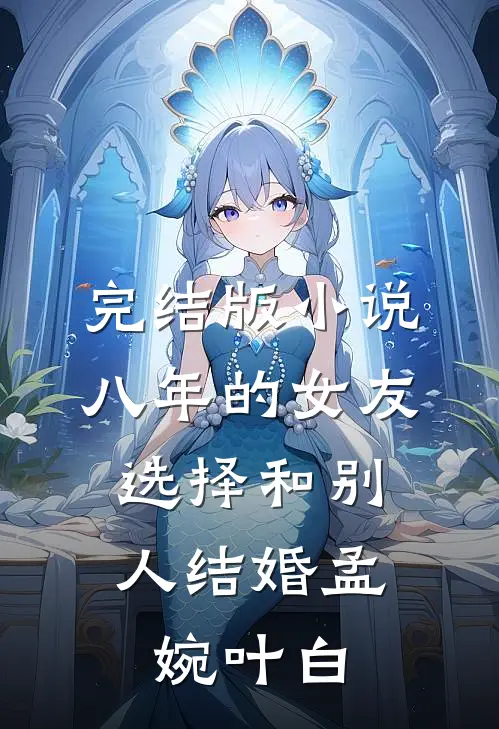 完结版小说八年的女友，选择和别人结婚孟婉叶白