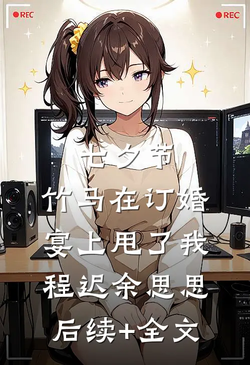 七夕节，竹马在订婚宴上甩了我程迟余思思后续+全文