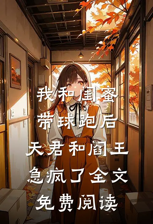 我和闺蜜带球跑后，天君和阎王急疯了全文免费阅读