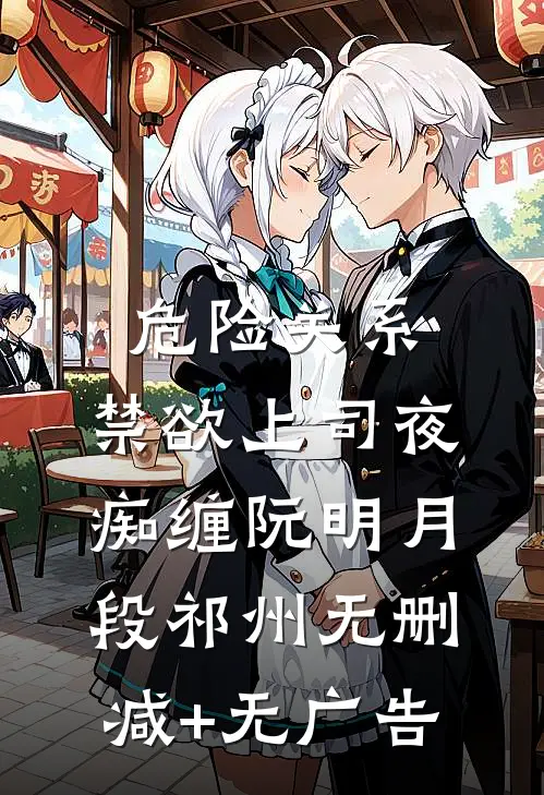 危险关系：禁欲上司夜痴缠阮明月段祁州无删减+无广告
