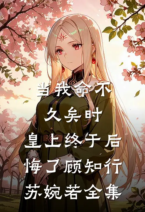 当我命不久矣时，皇上终于后悔了顾知行苏婉若 全集