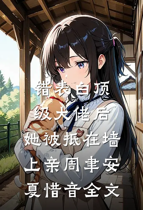 错表白顶级大佬后，她被抵在墙上亲周聿安夏惜音全文