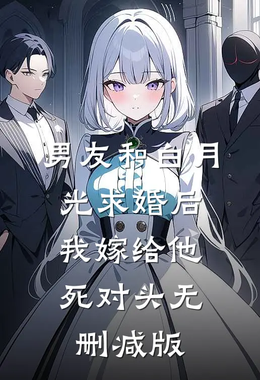 男友和白月光求婚后，我嫁给他死对头无删减版