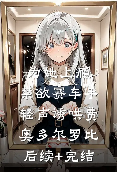 为她上瘾，禁欲赛车手轻声诱哄费奥多尔罗比后续+完结