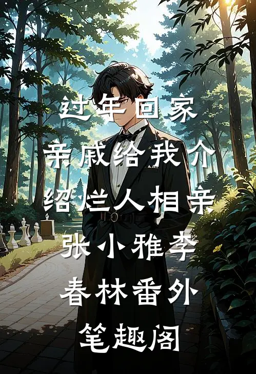 过年回家，亲戚给我介绍烂人相亲：张小雅李春林番外笔趣阁