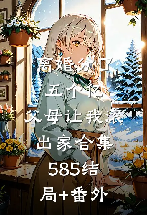离婚分了五个亿，父母让我滚出家合集585结局+番外
