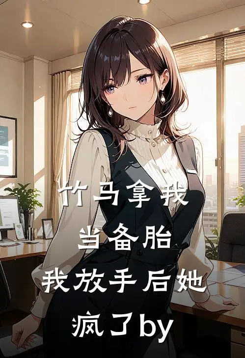 竹马拿我当备胎，我放手后她疯了by