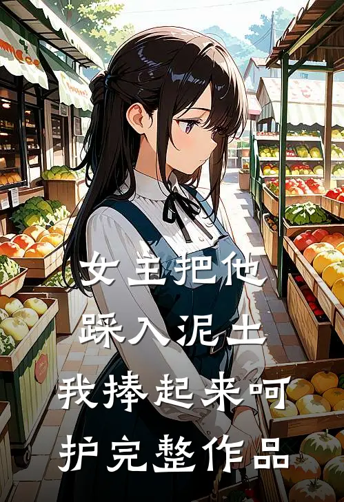 女主把他踩入泥土，我捧起来呵护完整作品