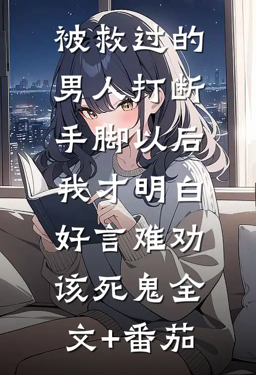 被救过的男人打断手脚以后，我才明白好言难劝该死鬼全文+番茄