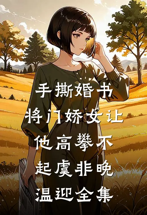 手撕婚书，将门娇女让他高攀不起虞非晚温迎全集