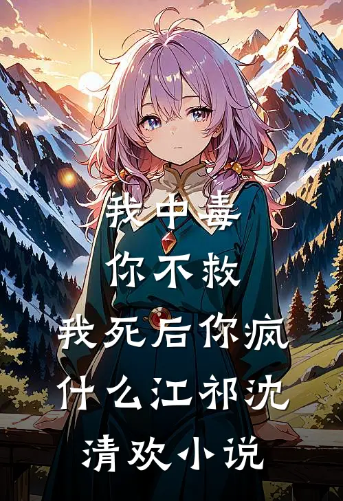 我中毒你不救，我死后你疯什么江祁沈清欢小说