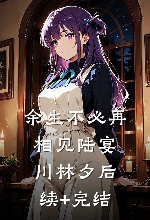 余生不必再相见陆宴川林夕后续+完结
