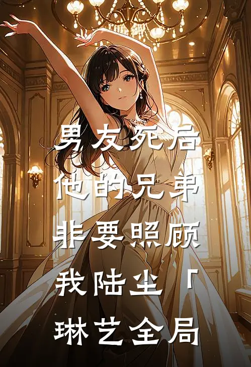 男友死后，他的兄弟非要照顾我陆尘「琳艺全局