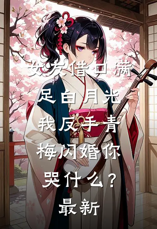 女友借口满足白月光，我反手青梅闪婚你哭什么？最新