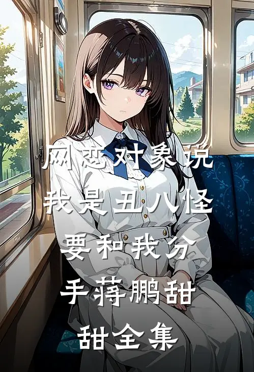 网恋对象说我是丑八怪，要和我分手蒋鹏甜甜 全集