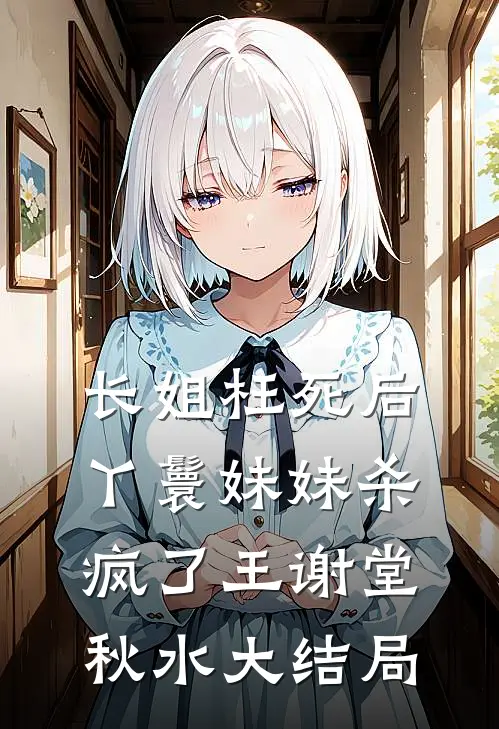 长姐枉死后，丫鬟妹妹杀疯了王谢堂秋水大结局